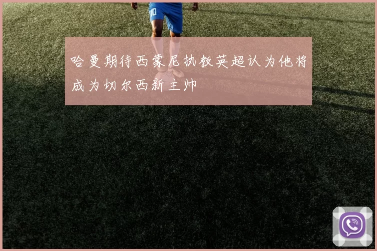 哈曼期待西蒙尼执教英超认为他将成为切尔西新主帅