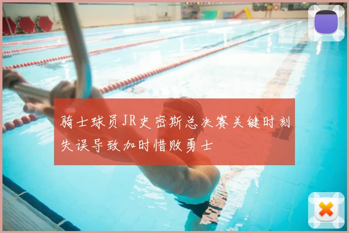 骑士球员JR史密斯总决赛关键时刻失误导致加时惜败勇士