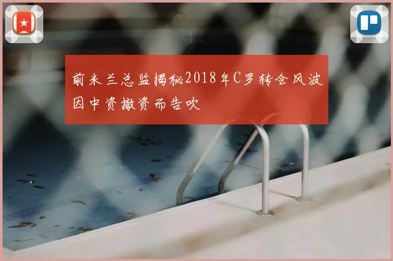 前米兰总监揭秘2018年C罗转会风波因中资撤资而告吹