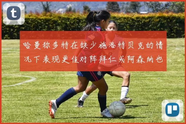 哈曼称多特在缺少施洛特贝克的情况下表现更佳对阵拜仁或阿森纳也有胜算