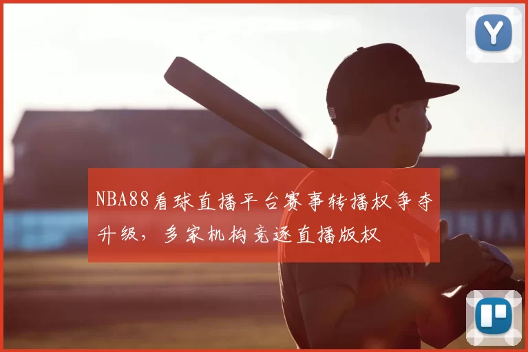 NBA88看球直播平台赛事转播权争夺升级，多家机构竞逐直播版权