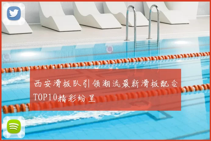 西安滑板队引领潮流最新滑板配合TOP10精彩纷呈