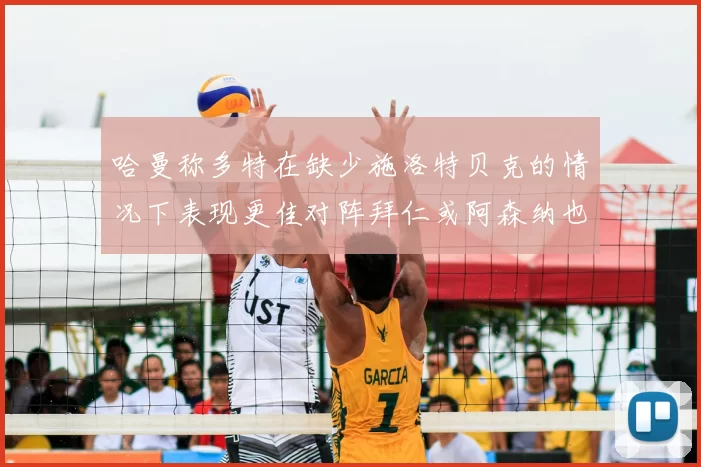 哈曼称多特在缺少施洛特贝克的情况下表现更佳对阵拜仁或阿森纳也有胜算