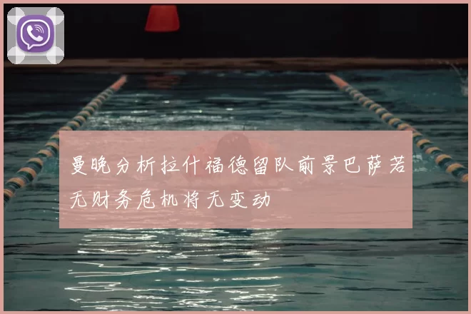 曼晚分析拉什福德留队前景巴萨若无财务危机将无变动