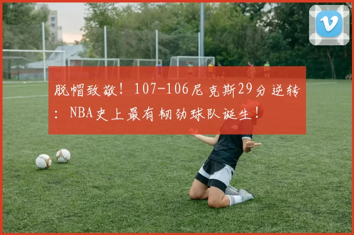 脱帽致敬!107-106尼克斯29分逆转:NBA史上最有韧劲球队诞生!