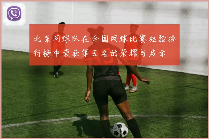 北京网球队在全国网球比赛经验排行榜中荣获第五名的荣耀与启示