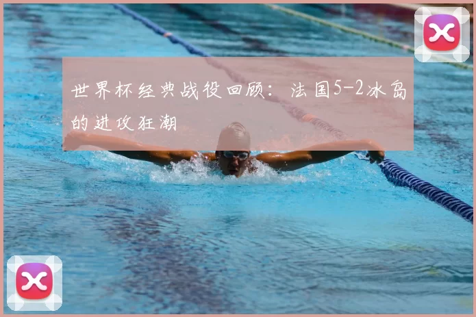 世界杯经典战役回顾:法国5-2冰岛的进攻狂潮