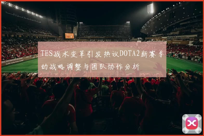 TES战术变革引发热议DOTA2新赛季的战略调整与团队协作分析