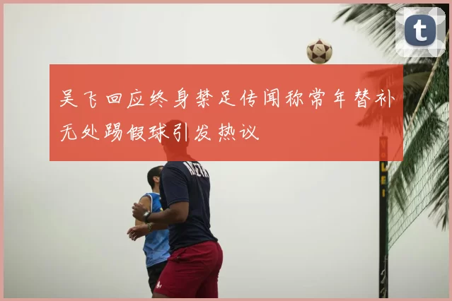 吴飞回应终身禁足传闻称常年替补无处踢假球引发热议