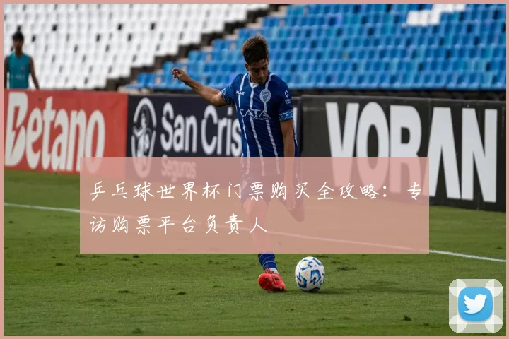 乒乓球世界杯门票购买全攻略：专访购票平台负责人