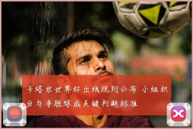 卡塔尔世界杯出线规则公布 小组积分与净胜球成关键判断标准