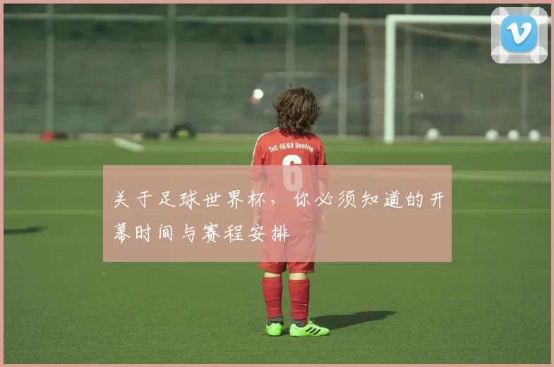 关于足球世界杯,你必须知道的开幕时间与赛程安排
