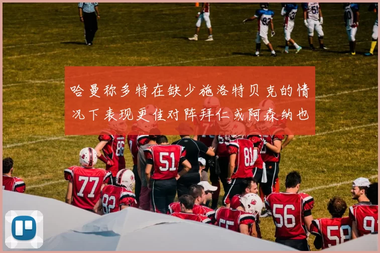 哈曼称多特在缺少施洛特贝克的情况下表现更佳对阵拜仁或阿森纳也有胜算