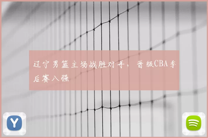 辽宁男篮主场战胜对手，晋级CBA季后赛八强