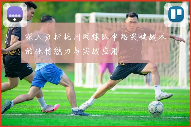 深入分析杭州网球队中路突破战术的独特魅力与实战应用