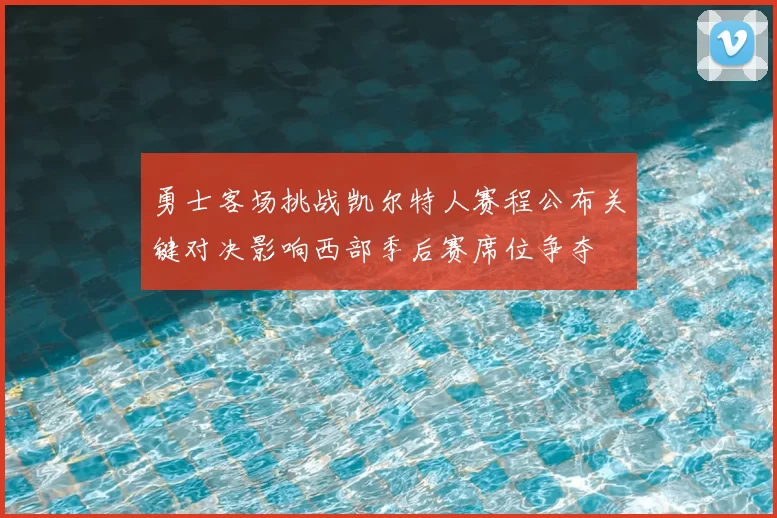 勇士客场挑战凯尔特人赛程公布关键对决影响西部季后赛席位争夺