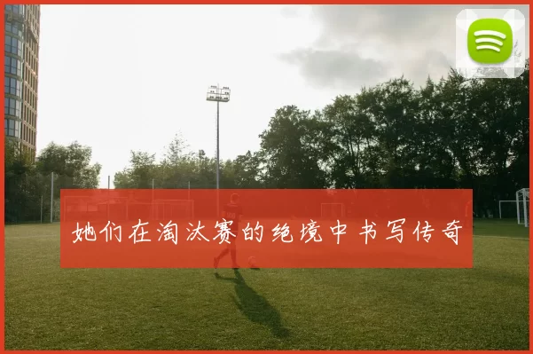 她们在淘汰赛的绝境中书写传奇