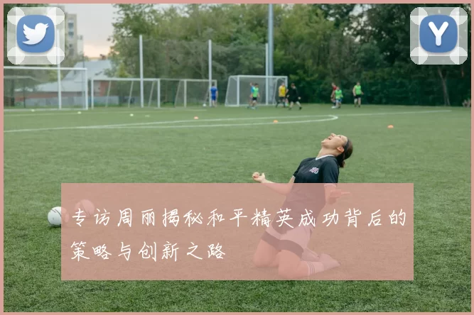 专访周丽揭秘和平精英成功背后的策略与创新之路