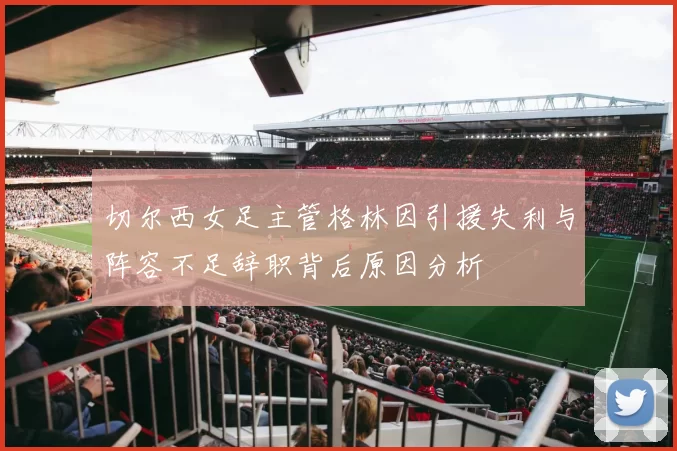 切尔西女足主管格林因引援失利与阵容不足辞职背后原因分析