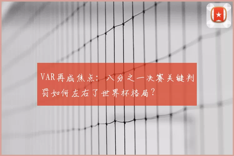 VAR再成焦点：八分之一决赛关键判罚如何左右了世界杯格局？