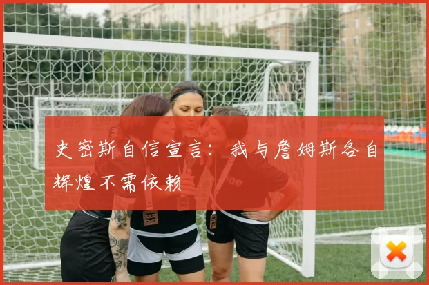 史密斯自信宣言：我与詹姆斯各自辉煌不需依赖