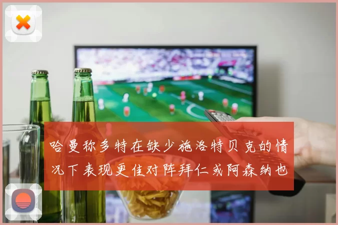 哈曼称多特在缺少施洛特贝克的情况下表现更佳对阵拜仁或阿森纳也有胜算