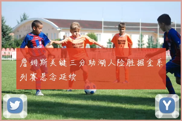 詹姆斯关键三分助湖人险胜掘金系列赛悬念延续