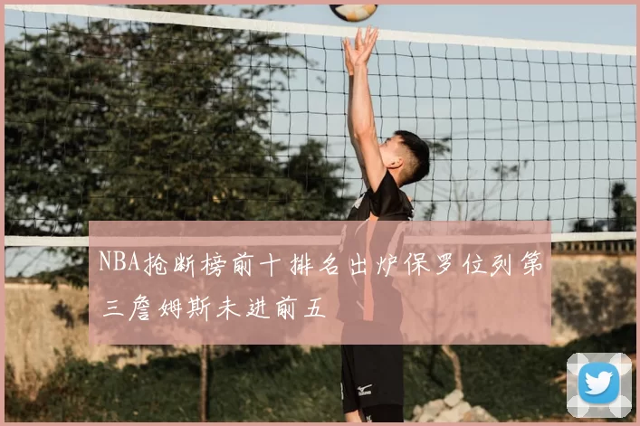 NBA抢断榜前十排名出炉保罗位列第三詹姆斯未进前五