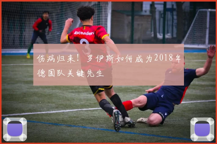 伤病归来！罗伊斯如何成为2018年德国队关键先生