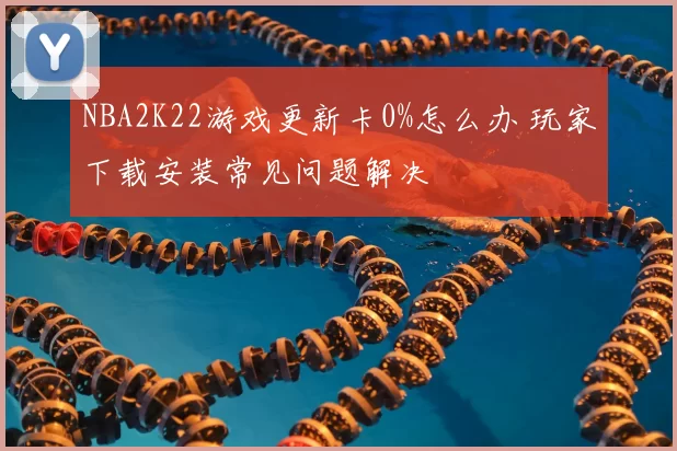 NBA2K22游戏更新卡0%怎么办 玩家下载安装常见问题解决