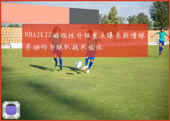 NBA2K22游戏性升级重点曝光新增球员动作与球队战术优化