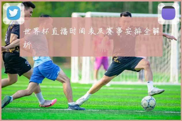 世界杯直播时间表及赛事安排全解析