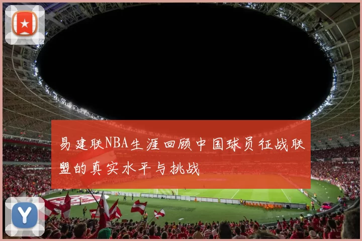 易建联NBA生涯回顾中国球员征战联盟的真实水平与挑战