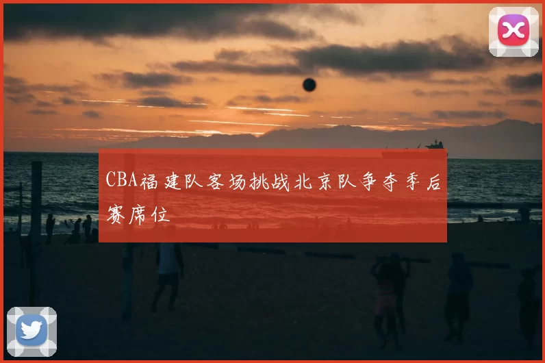 CBA福建队客场挑战北京队争夺季后赛席位