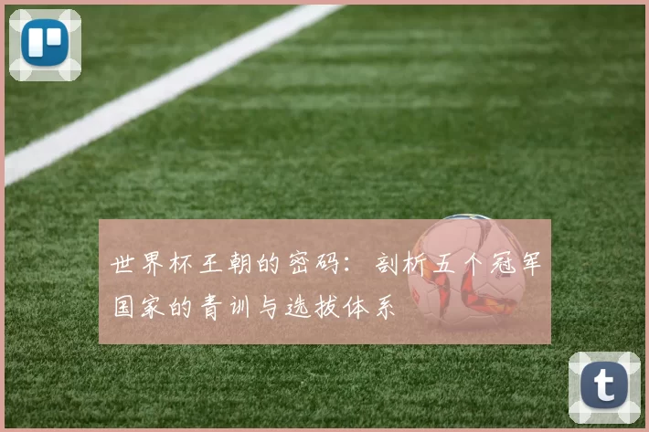 世界杯王朝的密码:剖析五个冠军国家的青训与选拔体系