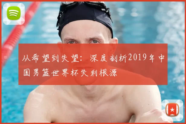 从希望到失望:深度剖析2019年中国男篮世界杯失利根源