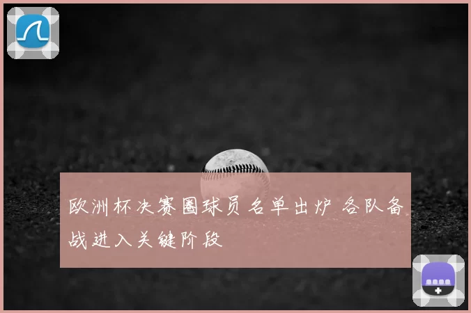 欧洲杯决赛圈球员名单出炉 各队备战进入关键阶段