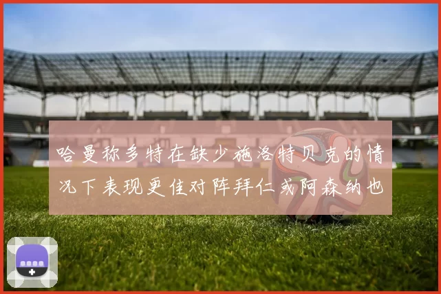 哈曼称多特在缺少施洛特贝克的情况下表现更佳对阵拜仁或阿森纳也有胜算