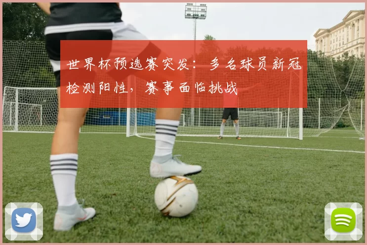 世界杯预选赛突发：多名球员新冠检测阳性，赛事面临挑战
