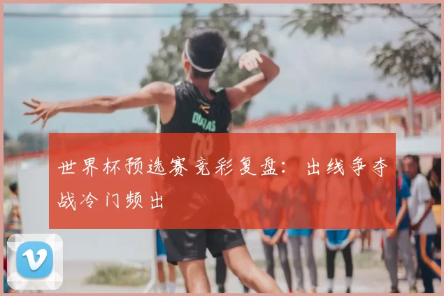 世界杯预选赛竞彩复盘：出线争夺战冷门频出