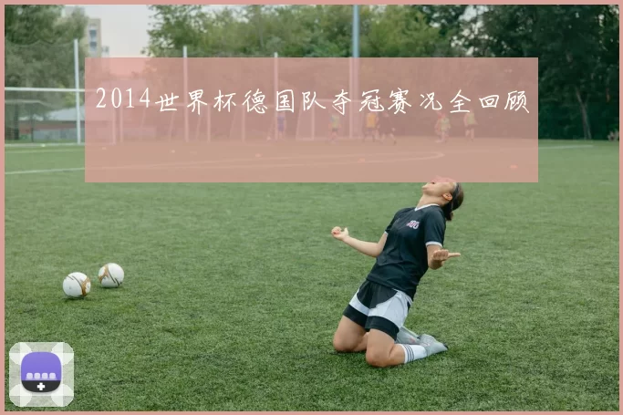2014世界杯德国队夺冠赛况全回顾