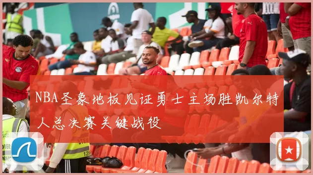 NBA圣象地板见证勇士主场胜凯尔特人总决赛关键战役