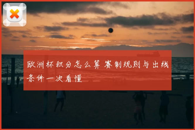 欧洲杯积分怎么算 赛制规则与出线条件一次看懂