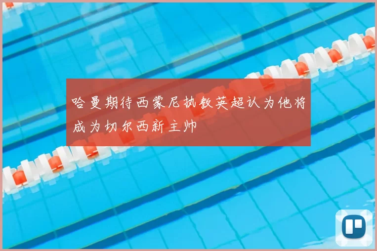哈曼期待西蒙尼执教英超认为他将成为切尔西新主帅