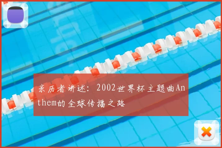 亲历者讲述:2002世界杯主题曲Anthem的全球传播之路