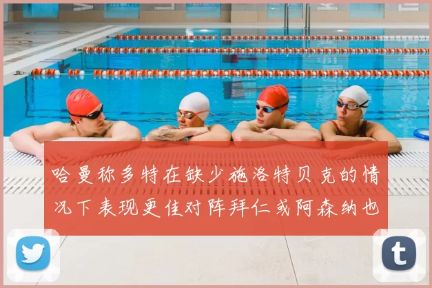 哈曼称多特在缺少施洛特贝克的情况下表现更佳对阵拜仁或阿森纳也有胜算