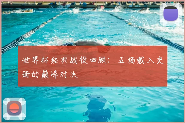 世界杯经典战役回顾:五场载入史册的巅峰对决