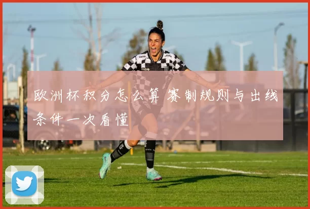 欧洲杯积分怎么算 赛制规则与出线条件一次看懂