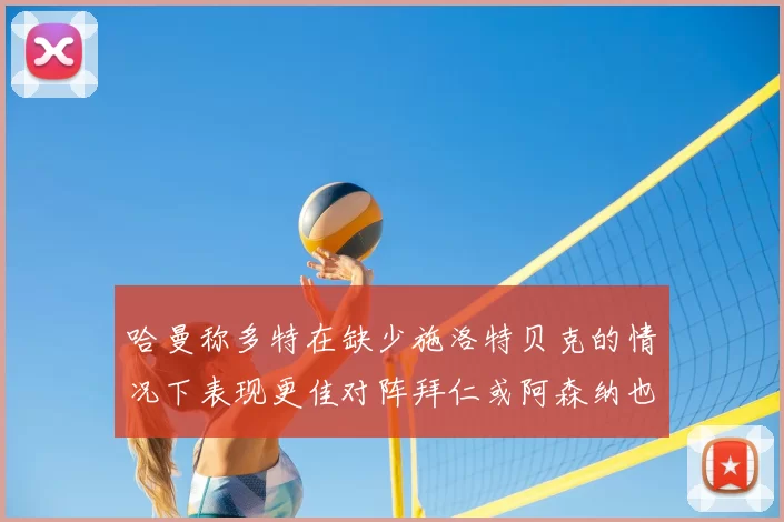 哈曼称多特在缺少施洛特贝克的情况下表现更佳对阵拜仁或阿森纳也有胜算