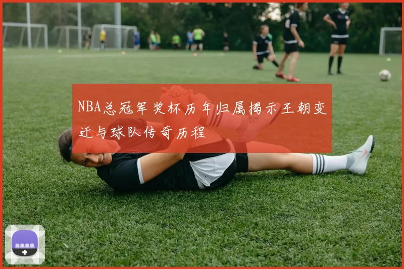 NBA总冠军奖杯历年归属揭示王朝变迁与球队传奇历程